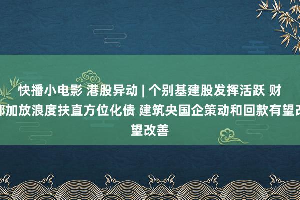 快播小电影 港股异动 | 个别基建股发挥活跃 财政部加放浪度扶直方位化债 建筑央国企策动和回款有望改善