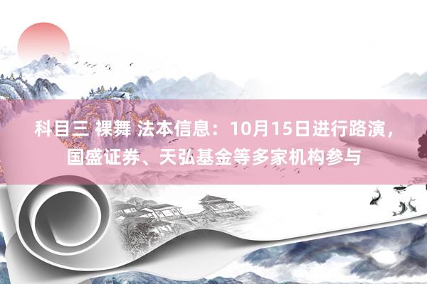 科目三 裸舞 法本信息：10月15日进行路演，国盛证券、天弘基金等多家机构参与