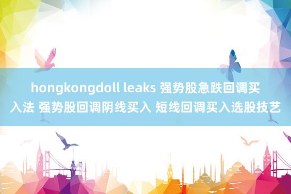 hongkongdoll leaks 强势股急跌回调买入法 强势股回调阴线买入 短线回调买入选股技艺