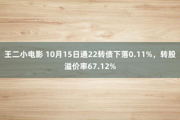 王二小电影 10月15日通22转债下落0.11%，转股溢价率67.12%