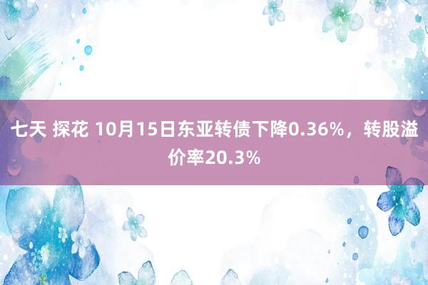 七天 探花 10月15日东亚转债下降0.36%，转股溢价率20.3%