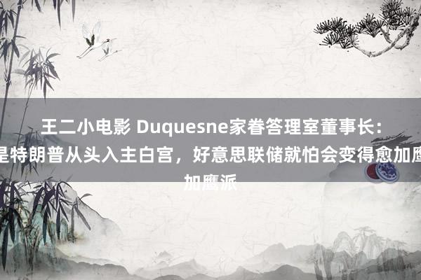 王二小电影 Duquesne家眷答理室董事长：要是特朗普从头入主白宫，好意思联储就怕会变得愈加鹰派