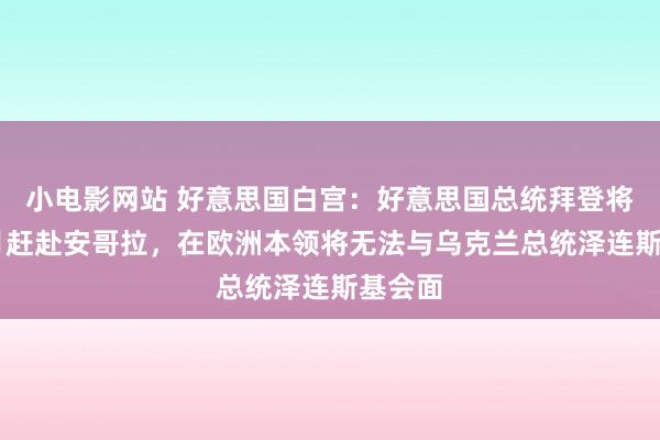 小电影网站 好意思国白宫：好意思国总统拜登将于12月赶赴安哥拉，在欧洲本领将无法与乌克兰总统泽连斯基会面