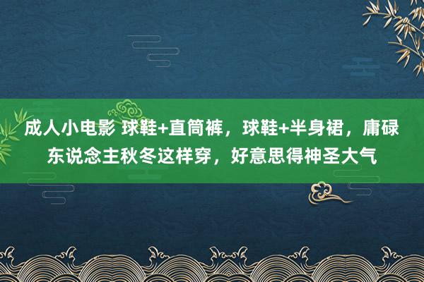 成人小电影 球鞋+直筒裤，球鞋+半身裙，庸碌东说念主秋冬这样穿，好意思得神圣大气