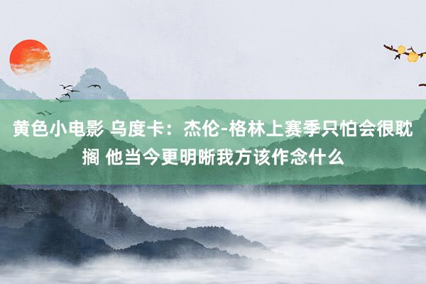 黄色小电影 乌度卡：杰伦-格林上赛季只怕会很耽搁 他当今更明晰我方该作念什么