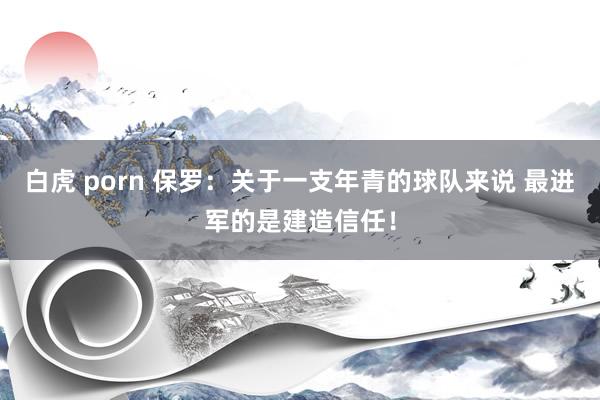 白虎 porn 保罗：关于一支年青的球队来说 最进军的是建造信任！