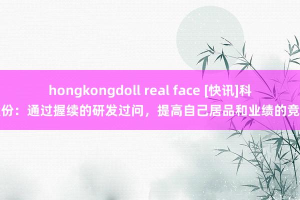 hongkongdoll real face [快讯]科力股份：通过握续的研发过问，提高自己居品和业绩的竞争力