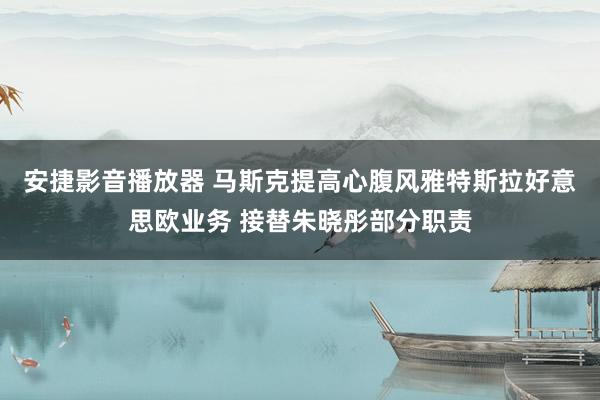 安捷影音播放器 马斯克提高心腹风雅特斯拉好意思欧业务 接替朱晓彤部分职责