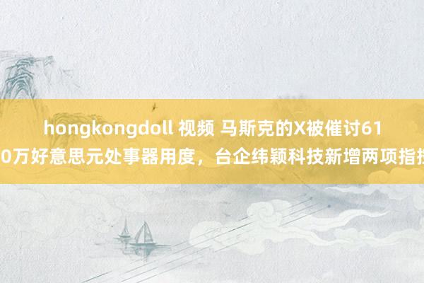 hongkongdoll 视频 马斯克的X被催讨6100万好意思元处事器用度，台企纬颖科技新增两项指控