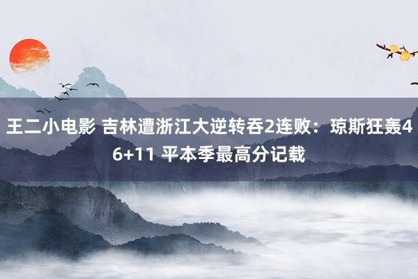 王二小电影 吉林遭浙江大逆转吞2连败：琼斯狂轰46+11 平本季最高分记载