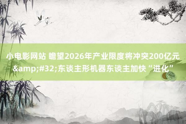 小电影网站 瞻望2026年产业限度将冲突200亿元&#32;东谈主形机器东谈主加快“进化”