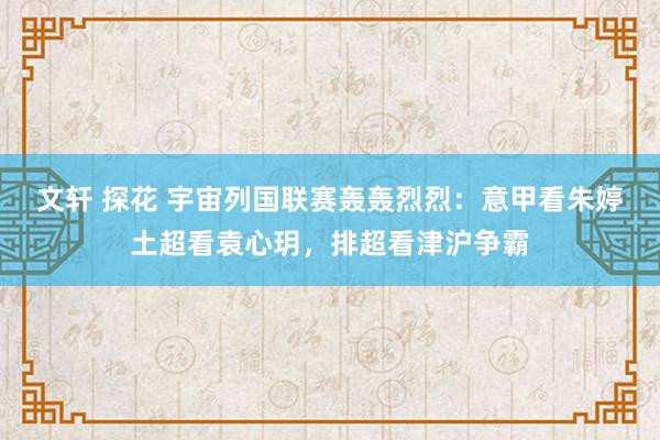 文轩 探花 宇宙列国联赛轰轰烈烈：意甲看朱婷土超看袁心玥，排超看津沪争霸