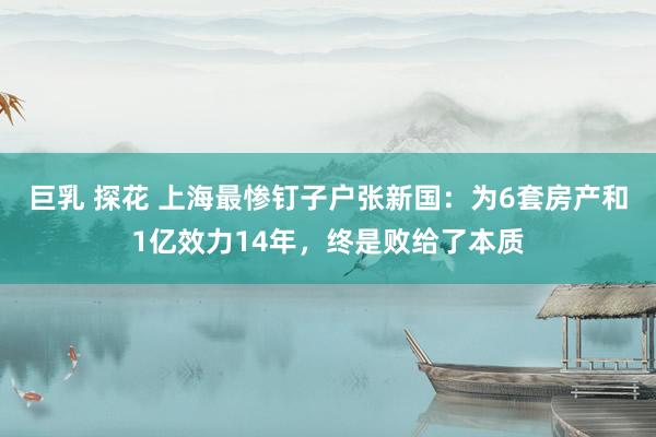 巨乳 探花 上海最惨钉子户张新国：为6套房产和1亿效力14年，终是败给了本质