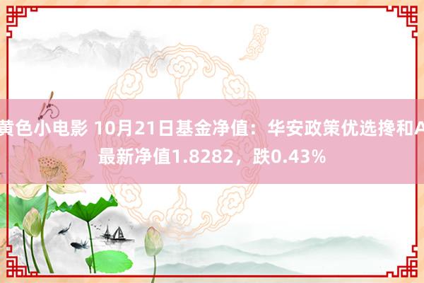 黄色小电影 10月21日基金净值：华安政策优选搀和A最新净值1.8282，跌0.43%