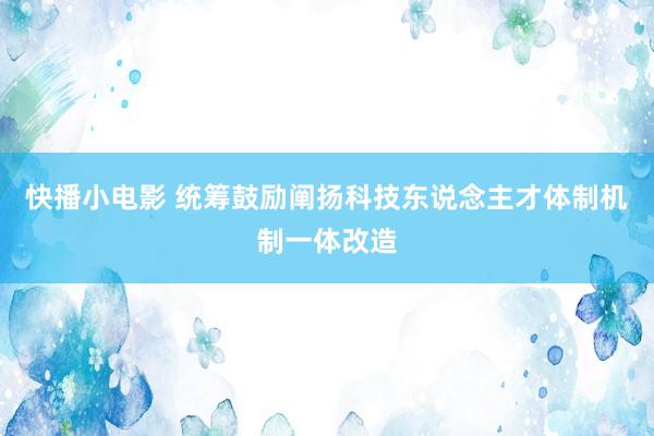 快播小电影 统筹鼓励阐扬科技东说念主才体制机制一体改造