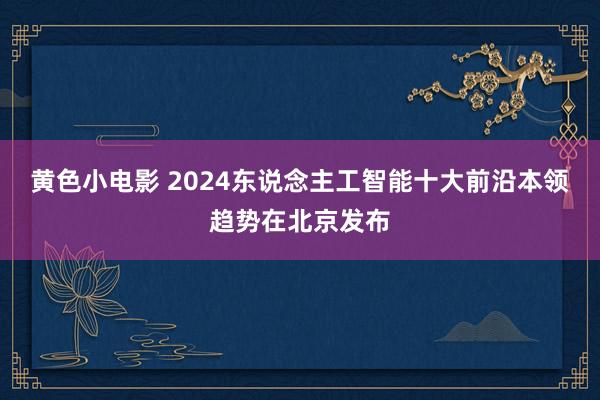 黄色小电影 2024东说念主工智能十大前沿本领趋势在北京发布