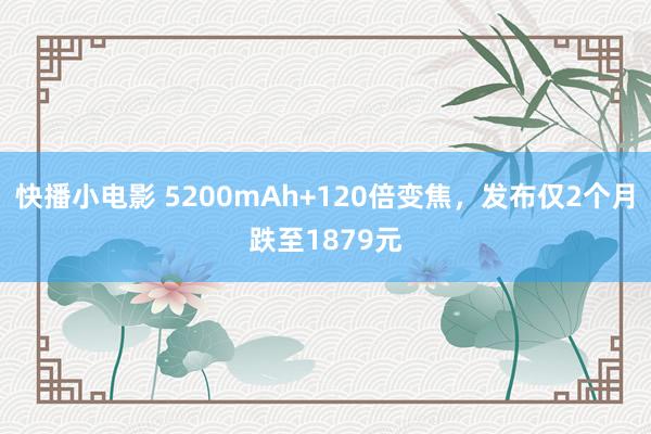 快播小电影 5200mAh+120倍变焦，发布仅2个月跌至1879元