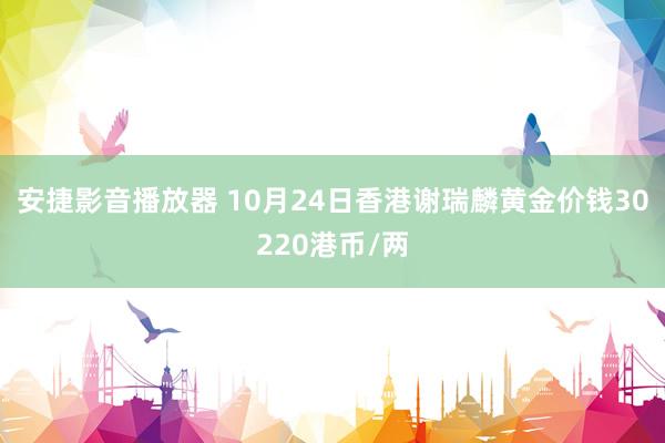 安捷影音播放器 10月24日香港谢瑞麟黄金价钱30220港币/两