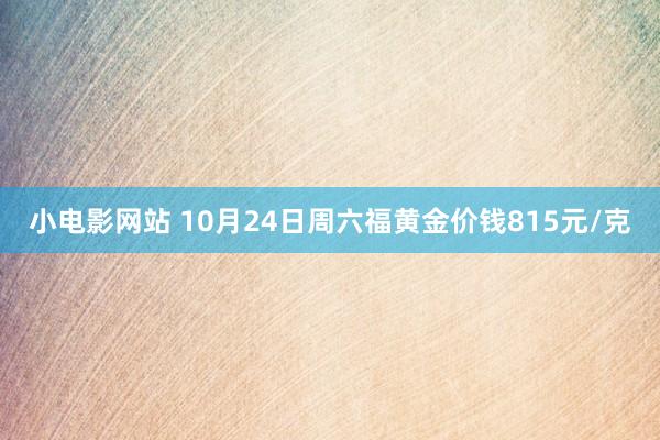 小电影网站 10月24日周六福黄金价钱815元/克