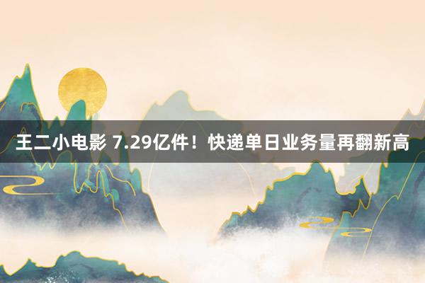 王二小电影 7.29亿件！快递单日业务量再翻新高