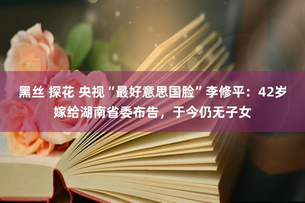 黑丝 探花 央视“最好意思国脸”李修平：42岁嫁给湖南省委布告，于今仍无子女