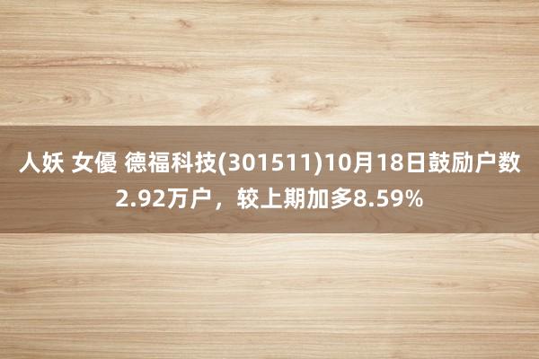 人妖 女優 德福科技(301511)10月18日鼓励户数2.92万户，较上期加多8.59%