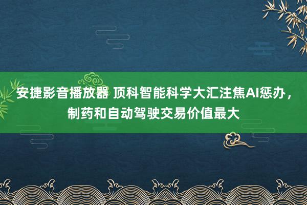 安捷影音播放器 顶科智能科学大汇注焦AI惩办，制药和自动驾驶交易价值最大