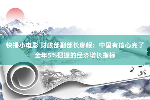 快播小电影 财政部副部长廖岷：中国有信心完了全年5%把握的经济增长指标