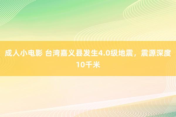 成人小电影 台湾嘉义县发生4.0级地震，震源深度10千米