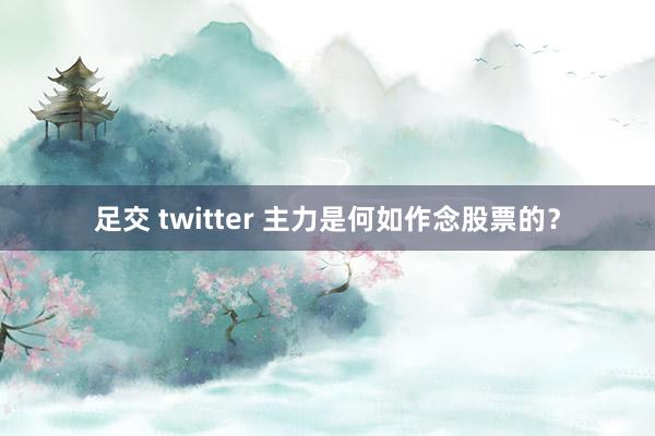 足交 twitter 主力是何如作念股票的？