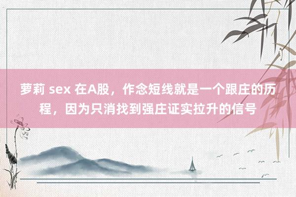 萝莉 sex 在A股，作念短线就是一个跟庄的历程，因为只消找到强庄证实拉升的信号