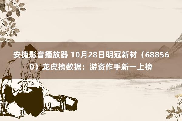 安捷影音播放器 10月28日明冠新材（688560）龙虎榜数据：游资作手新一上榜