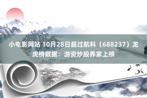 小电影网站 10月28日超过航科（688237）龙虎榜数据：游资炒股养家上榜