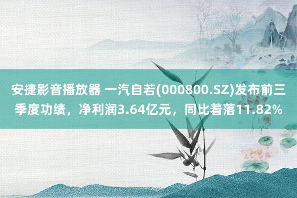 安捷影音播放器 一汽自若(000800.SZ)发布前三季度功绩，净利润3.64亿元，同比着落11.82%