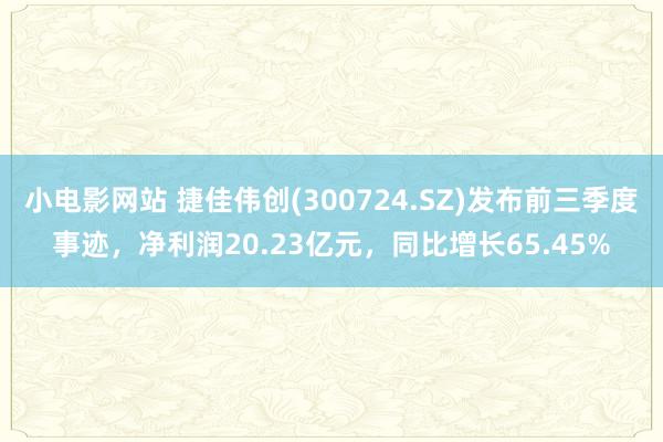 小电影网站 捷佳伟创(300724.SZ)发布前三季度事迹，净利润20.23亿元，同比增长65.45%