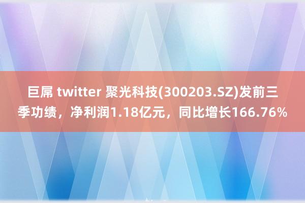 巨屌 twitter 聚光科技(300203.SZ)发前三季功绩，净利润1.18亿元，同比增长166.76%