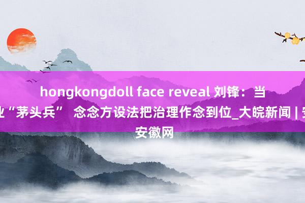 hongkongdoll face reveal 刘锋：当好物业“茅头兵”  念念方设法把治理作念到位_大皖新闻 | 安徽网