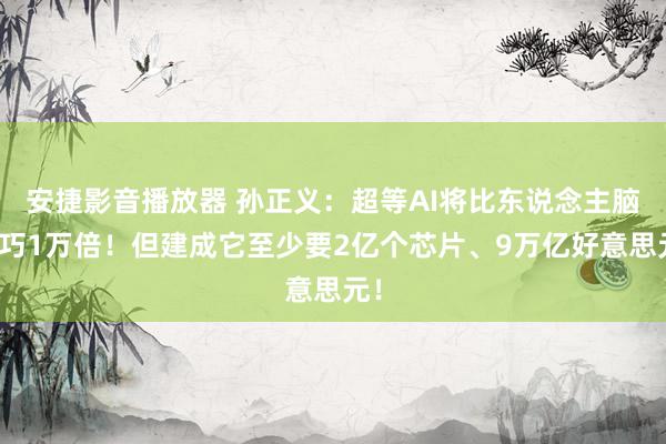 安捷影音播放器 孙正义：超等AI将比东说念主脑灵巧1万倍！但建成它至少要2亿个芯片、9万亿好意思元！