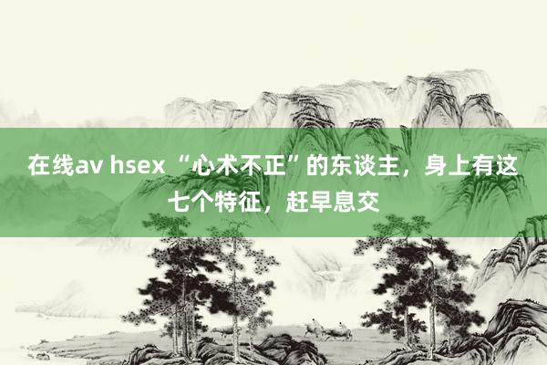 在线av hsex “心术不正”的东谈主，身上有这七个特征，赶早息交