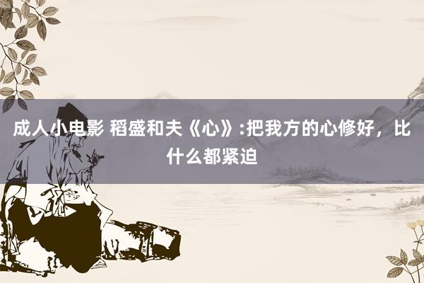 成人小电影 稻盛和夫《心》:把我方的心修好，比什么都紧迫