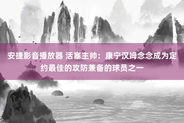 安捷影音播放器 活塞主帅：康宁汉姆念念成为定约最佳的攻防兼备的球员之一