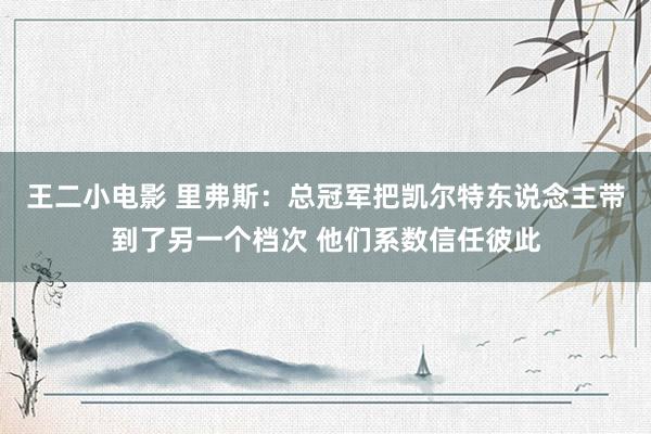 王二小电影 里弗斯：总冠军把凯尔特东说念主带到了另一个档次 他们系数信任彼此