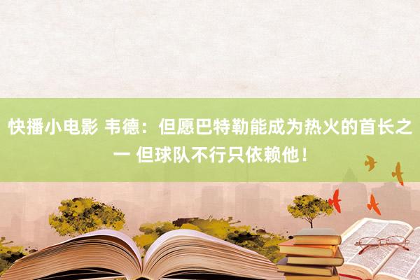 快播小电影 韦德：但愿巴特勒能成为热火的首长之一 但球队不行只依赖他！