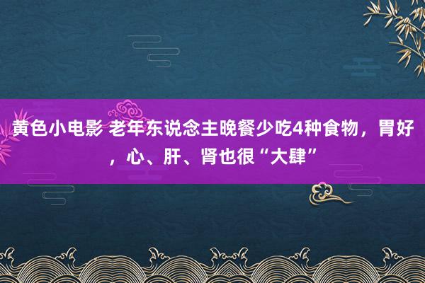 黄色小电影 老年东说念主晚餐少吃4种食物，胃好，心、肝、肾也很“大肆”