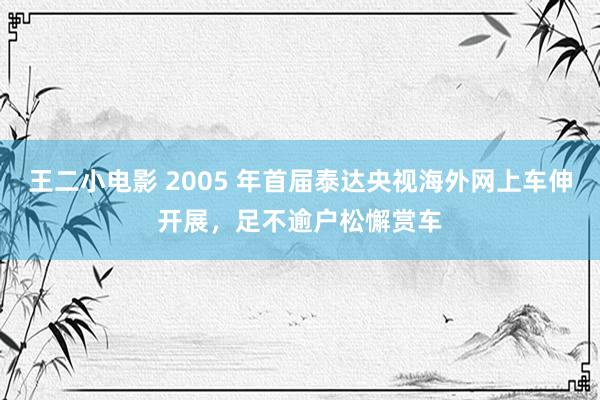 王二小电影 2005 年首届泰达央视海外网上车伸开展，足不逾户松懈赏车