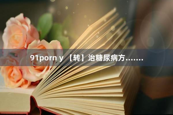 91porn y 【转】治糖尿病方.......