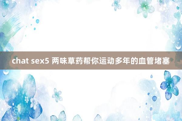 chat sex5 两味草药帮你运动多年的血管堵塞