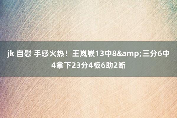 jk 自慰 手感火热！王岚嵚13中8&三分6中4拿下23分4板6助2断