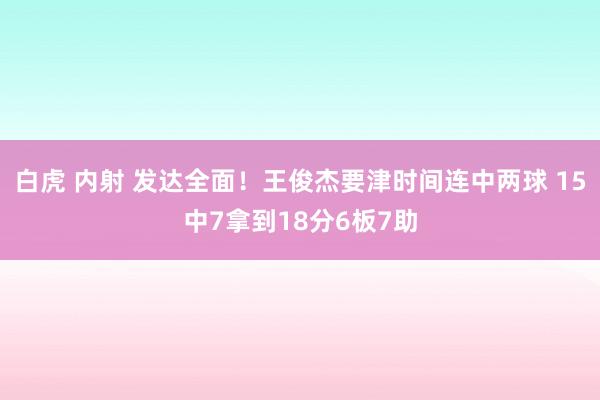 白虎 内射 发达全面！王俊杰要津时间连中两球 15中7拿到18分6板7助