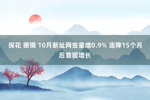 探花 眼镜 10月新址网签量增0.9% 连降15个月后首现增长